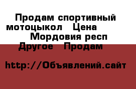 Продам спортивный мотоцыкол › Цена ­ 65 000 - Мордовия респ. Другое » Продам   